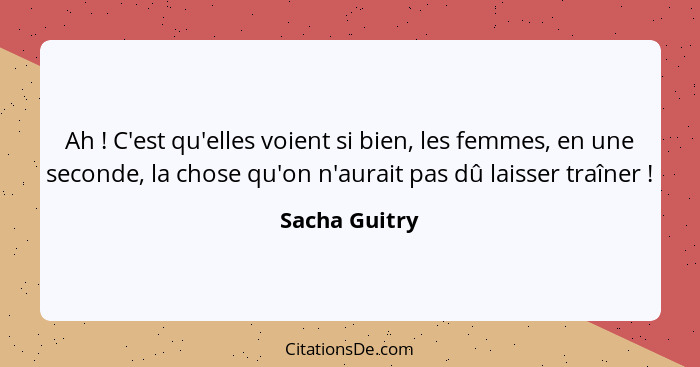 Ah ! C'est qu'elles voient si bien, les femmes, en une seconde, la chose qu'on n'aurait pas dû laisser traîner !... - Sacha Guitry