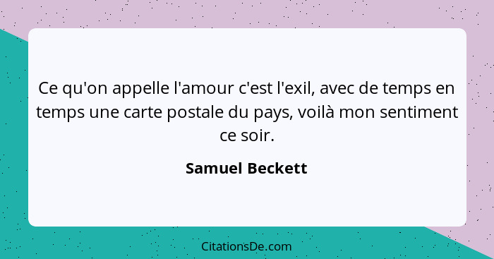 Ce qu'on appelle l'amour c'est l'exil, avec de temps en temps une carte postale du pays, voilà mon sentiment ce soir.... - Samuel Beckett