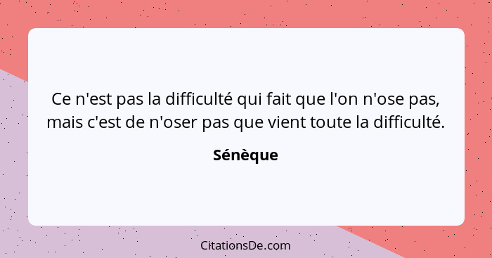 Ce n'est pas la difficulté qui fait que l'on n'ose pas, mais c'est de n'oser pas que vient toute la difficulté.... - Sénèque