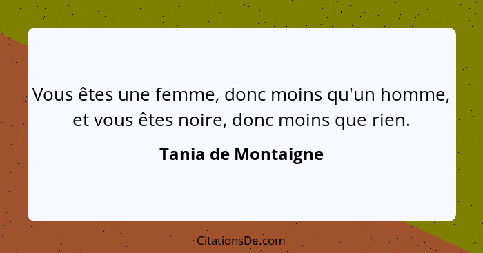 Vous êtes une femme, donc moins qu'un homme, et vous êtes noire, donc moins que rien.... - Tania de Montaigne