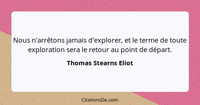 Nous n'arrêtons jamais d'explorer, et le terme de toute exploration sera le retour au point de départ.... - Thomas Stearns Eliot