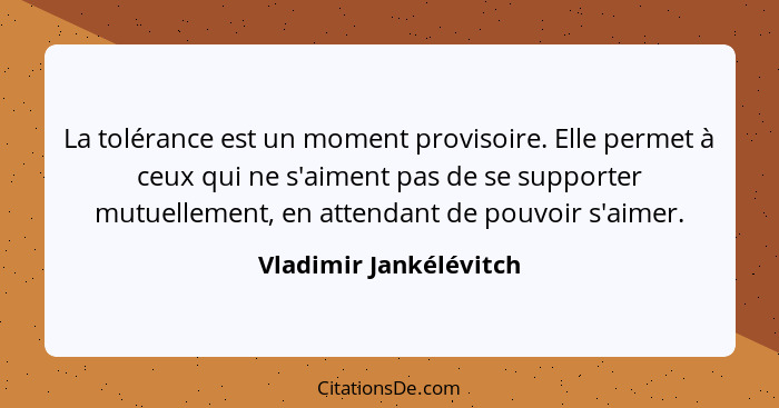 La tolérance est un moment provisoire. Elle permet à ceux qui ne s'aiment pas de se supporter mutuellement, en attendant de po... - Vladimir Jankélévitch