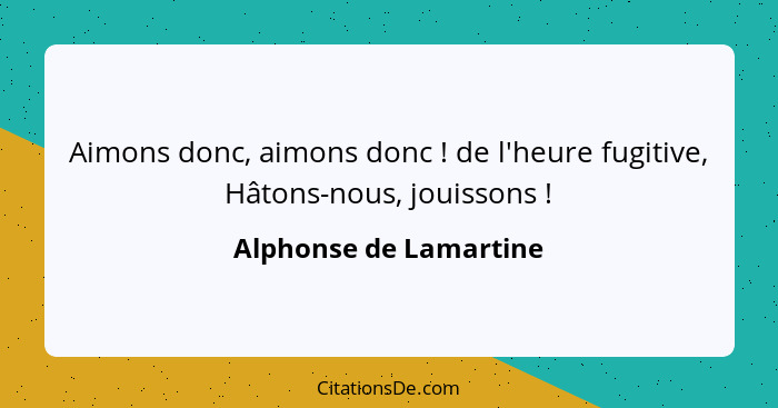 Aimons donc, aimons donc ! de l'heure fugitive, Hâtons-nous, jouissons !... - Alphonse de Lamartine