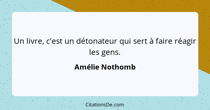 Un livre, c'est un détonateur qui sert à faire réagir les gens.... - Amélie Nothomb