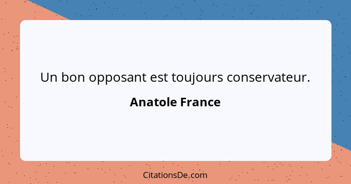 Un bon opposant est toujours conservateur.... - Anatole France