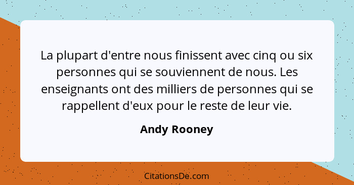 La plupart d'entre nous finissent avec cinq ou six personnes qui se souviennent de nous. Les enseignants ont des milliers de personnes q... - Andy Rooney