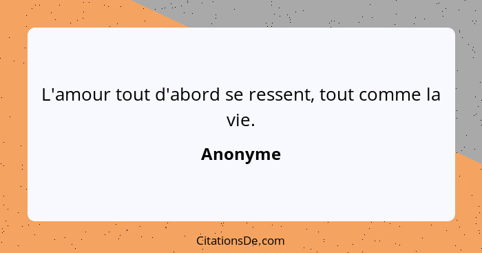 L'amour tout d'abord se ressent, tout comme la vie.... - Anonyme