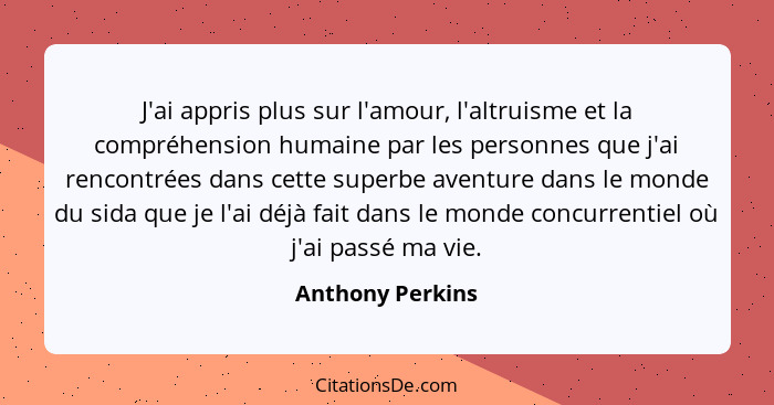 J'ai appris plus sur l'amour, l'altruisme et la compréhension humaine par les personnes que j'ai rencontrées dans cette superbe aven... - Anthony Perkins