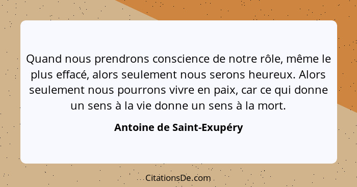 Quand nous prendrons conscience de notre rôle, même le plus effacé, alors seulement nous serons heureux. Alors seulement no... - Antoine de Saint-Exupéry