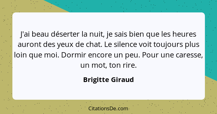 J'ai beau déserter la nuit, je sais bien que les heures auront des yeux de chat. Le silence voit toujours plus loin que moi. Dormir... - Brigitte Giraud