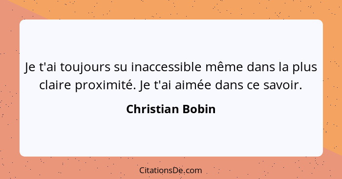 Je t'ai toujours su inaccessible même dans la plus claire proximité. Je t'ai aimée dans ce savoir.... - Christian Bobin