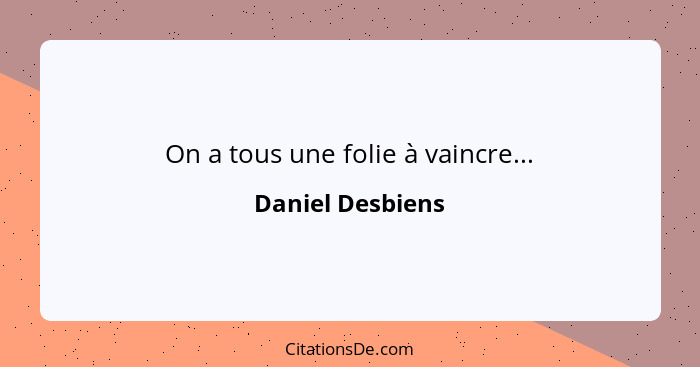 On a tous une folie à vaincre...... - Daniel Desbiens