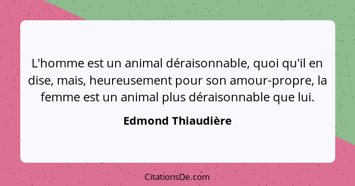 L'homme est un animal déraisonnable, quoi qu'il en dise, mais, heureusement pour son amour-propre, la femme est un animal plus dér... - Edmond Thiaudière