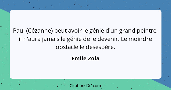 Paul (Cézanne) peut avoir le génie d'un grand peintre, il n'aura jamais le génie de le devenir. Le moindre obstacle le désespère.... - Emile Zola