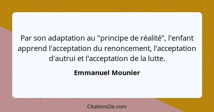 Par son adaptation au "principe de réalité", l'enfant apprend l'acceptation du renoncement, l'acceptation d'autrui et l'acceptation... - Emmanuel Mounier