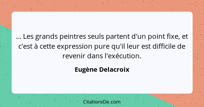 ... Les grands peintres seuls partent d'un point fixe, et c'est à cette expression pure qu'il leur est difficile de revenir dans l'... - Eugène Delacroix