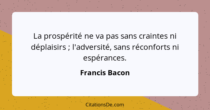 La prospérité ne va pas sans craintes ni déplaisirs ; l'adversité, sans réconforts ni espérances.... - Francis Bacon