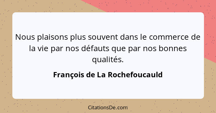Nous plaisons plus souvent dans le commerce de la vie par nos défauts que par nos bonnes qualités.... - François de La Rochefoucauld