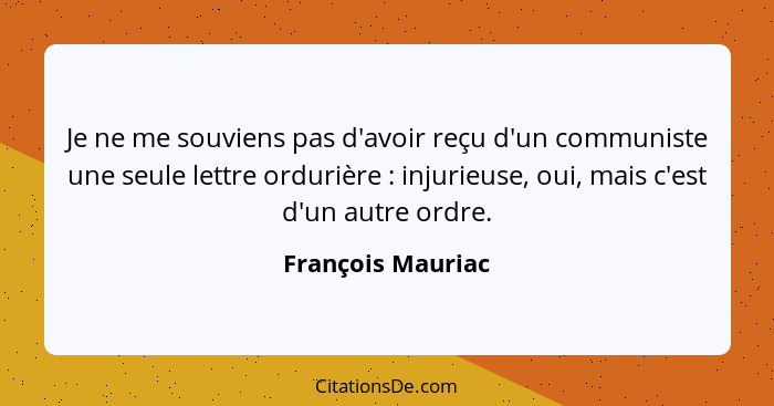 Je ne me souviens pas d'avoir reçu d'un communiste une seule lettre ordurière : injurieuse, oui, mais c'est d'un autre ordre.... - François Mauriac