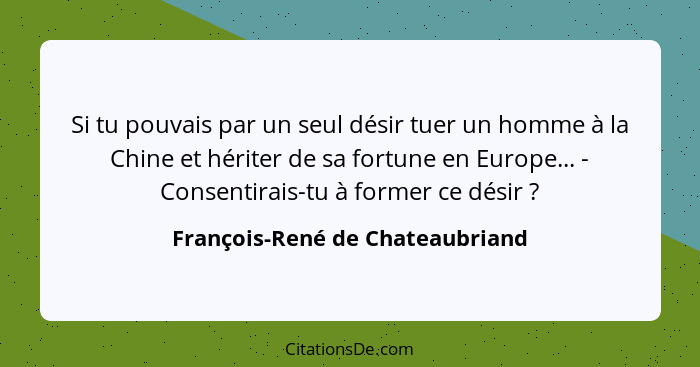 Si tu pouvais par un seul désir tuer un homme à la Chine et hériter de sa fortune en Europe... - Consentirais-tu à fo... - François-René de Chateaubriand