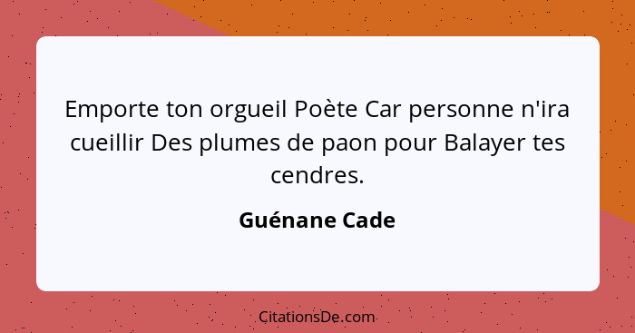 Emporte ton orgueil Poète Car personne n'ira cueillir Des plumes de paon pour Balayer tes cendres.... - Guénane Cade