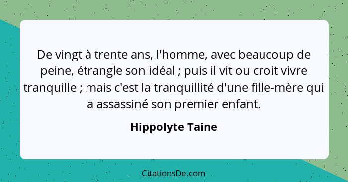 De vingt à trente ans, l'homme, avec beaucoup de peine, étrangle son idéal ; puis il vit ou croit vivre tranquille ; mais... - Hippolyte Taine