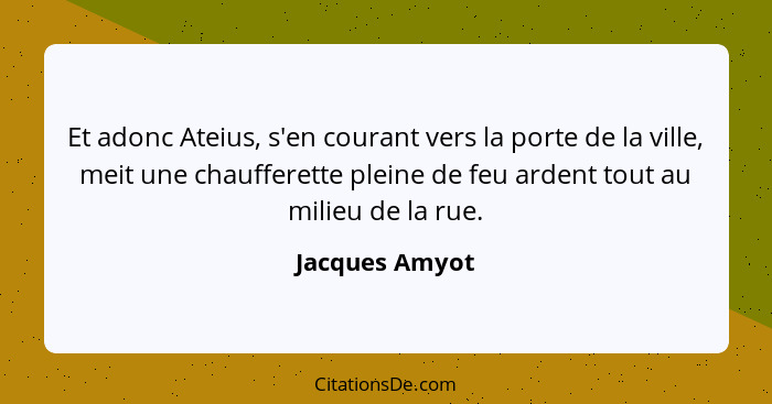 Et adonc Ateius, s'en courant vers la porte de la ville, meit une chaufferette pleine de feu ardent tout au milieu de la rue.... - Jacques Amyot