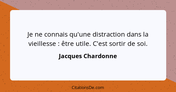 Je ne connais qu'une distraction dans la vieillesse : être utile. C'est sortir de soi.... - Jacques Chardonne