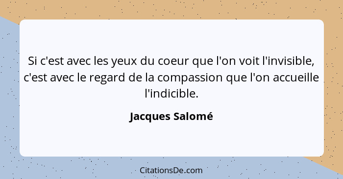 Si c'est avec les yeux du coeur que l'on voit l'invisible, c'est avec le regard de la compassion que l'on accueille l'indicible.... - Jacques Salomé