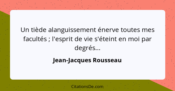 Un tiède alanguissement énerve toutes mes facultés ; l'esprit de vie s'éteint en moi par degrés...... - Jean-Jacques Rousseau