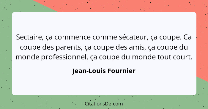 Sectaire, ça commence comme sécateur, ça coupe. Ca coupe des parents, ça coupe des amis, ça coupe du monde professionnel, ça cou... - Jean-Louis Fournier