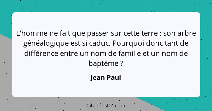 L'homme ne fait que passer sur cette terre : son arbre généalogique est si caduc. Pourquoi donc tant de différence entre un nom de fa... - Jean Paul