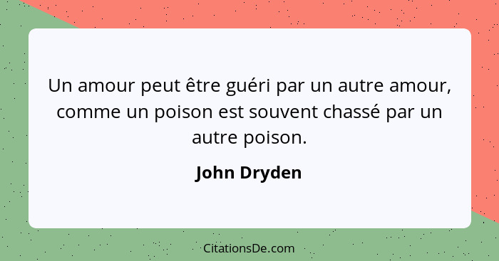 Un amour peut être guéri par un autre amour, comme un poison est souvent chassé par un autre poison.... - John Dryden