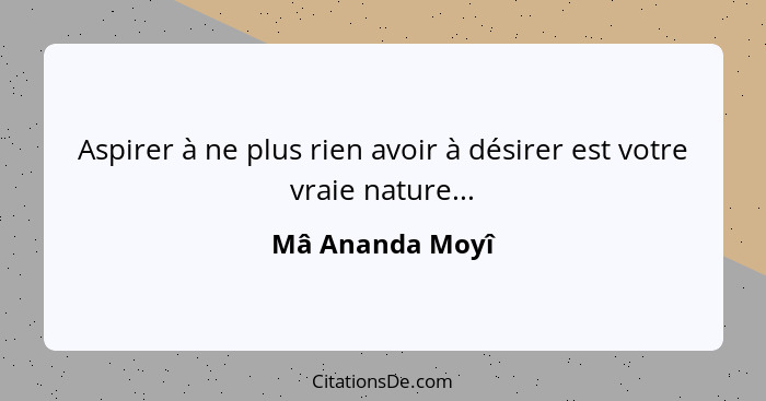 Aspirer à ne plus rien avoir à désirer est votre vraie nature...... - Mâ Ananda Moyî