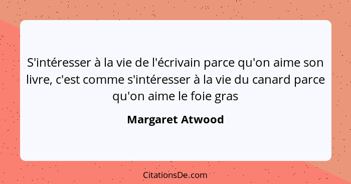 S'intéresser à la vie de l'écrivain parce qu'on aime son livre, c'est comme s'intéresser à la vie du canard parce qu'on aime le foie... - Margaret Atwood