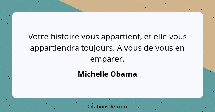 Votre histoire vous appartient, et elle vous appartiendra toujours. A vous de vous en emparer.... - Michelle Obama