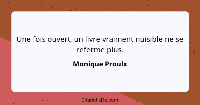 Une fois ouvert, un livre vraiment nuisible ne se referme plus.... - Monique Proulx