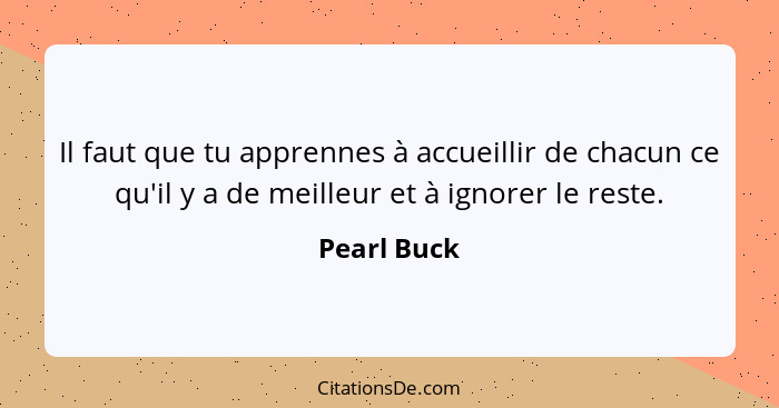 Il faut que tu apprennes à accueillir de chacun ce qu'il y a de meilleur et à ignorer le reste.... - Pearl Buck