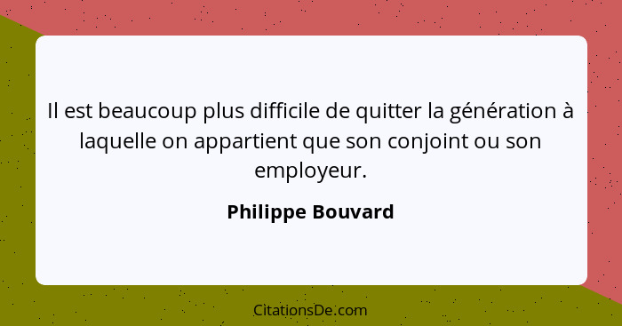 Il est beaucoup plus difficile de quitter la génération à laquelle on appartient que son conjoint ou son employeur.... - Philippe Bouvard