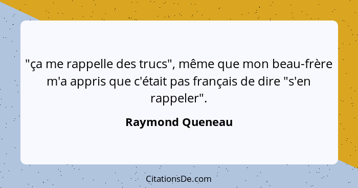 "ça me rappelle des trucs", même que mon beau-frère m'a appris que c'était pas français de dire "s'en rappeler".... - Raymond Queneau