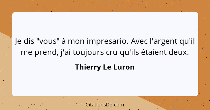 Je dis "vous" à mon impresario. Avec l'argent qu'il me prend, j'ai toujours cru qu'ils étaient deux.... - Thierry Le Luron