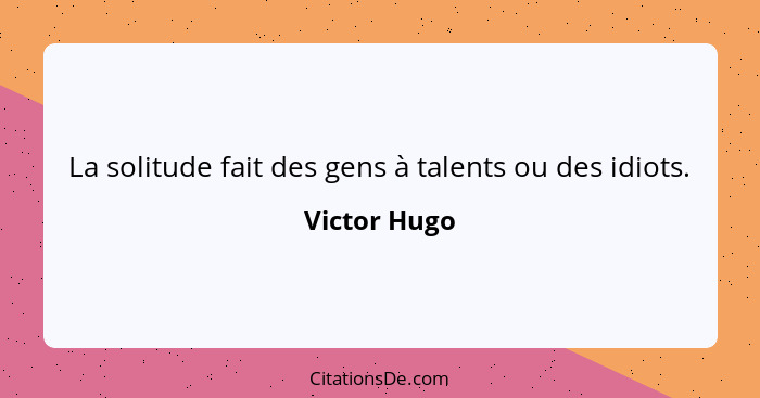 La solitude fait des gens à talents ou des idiots.... - Victor Hugo