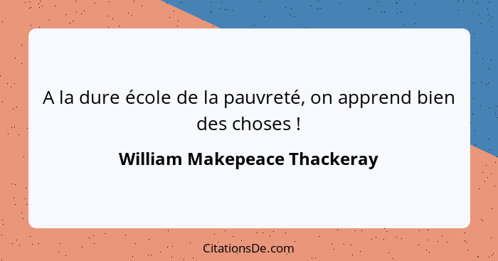 A la dure école de la pauvreté, on apprend bien des choses !... - William Makepeace Thackeray