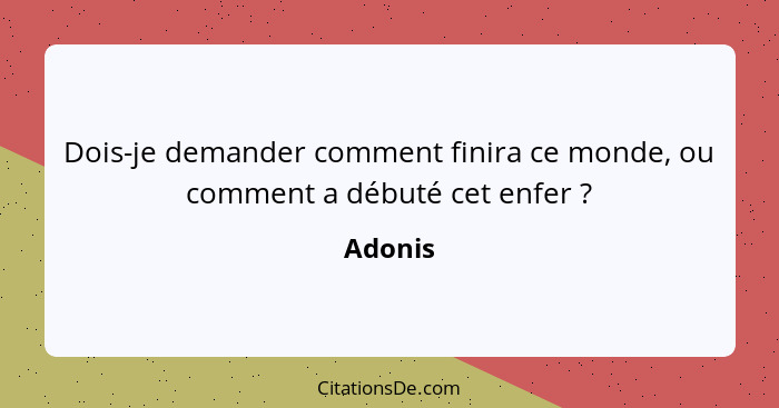 Dois-je demander comment finira ce monde, ou comment a débuté cet enfer ?... - Adonis