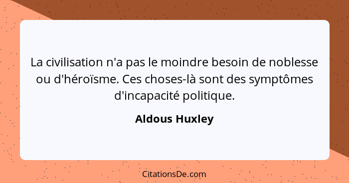 La civilisation n'a pas le moindre besoin de noblesse ou d'héroïsme. Ces choses-là sont des symptômes d'incapacité politique.... - Aldous Huxley