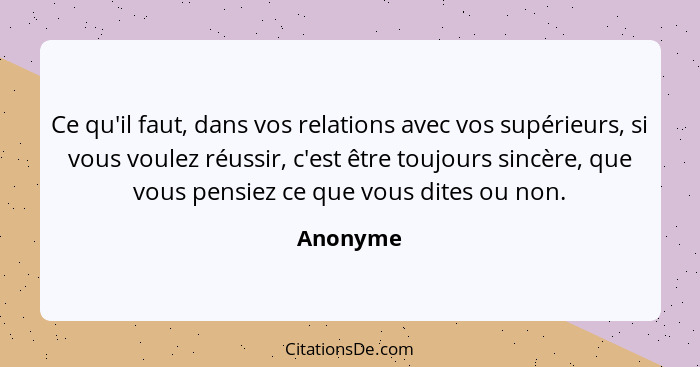 Ce qu'il faut, dans vos relations avec vos supérieurs, si vous voulez réussir, c'est être toujours sincère, que vous pensiez ce que vous dit... - Anonyme