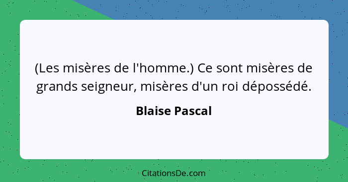 (Les misères de l'homme.) Ce sont misères de grands seigneur, misères d'un roi dépossédé.... - Blaise Pascal