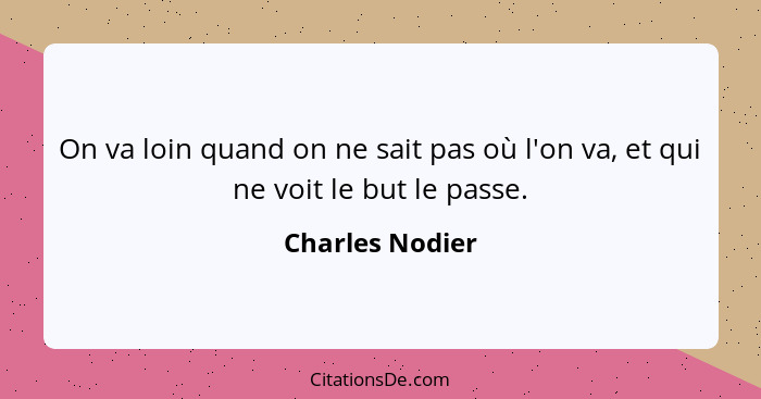 On va loin quand on ne sait pas où l'on va, et qui ne voit le but le passe.... - Charles Nodier