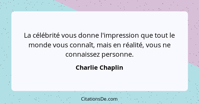La célébrité vous donne l'impression que tout le monde vous connaît, mais en réalité, vous ne connaissez personne.... - Charlie Chaplin