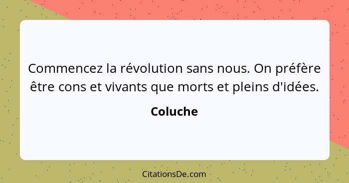 Commencez la révolution sans nous. On préfère être cons et vivants que morts et pleins d'idées.... - Coluche